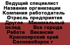 Ведущий специалист › Название организации ­ Компания-работодатель › Отрасль предприятия ­ Другое › Минимальный оклад ­ 1 - Все города Работа » Вакансии   . Красноярский край,Сосновоборск г.